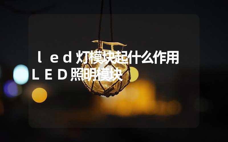 led灯模块起什么作用 LED照明模块